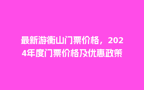 最新游衡山门票价格，2024年度门票价格及优惠政策