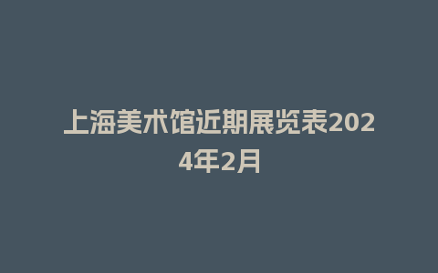 上海美术馆近期展览表2024年2月