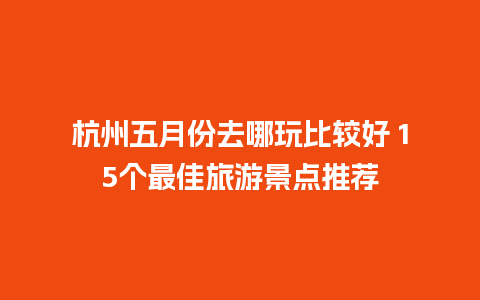 杭州五月份去哪玩比较好 15个最佳旅游景点推荐