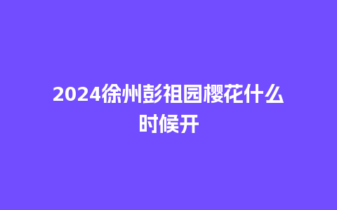 2024徐州彭祖园樱花什么时候开