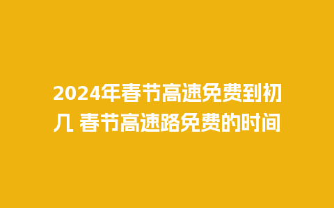 2024年春节高速免费到初几 春节高速路免费的时间