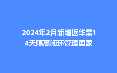 2024年2月新增返华需14天隔离闭环管理国家