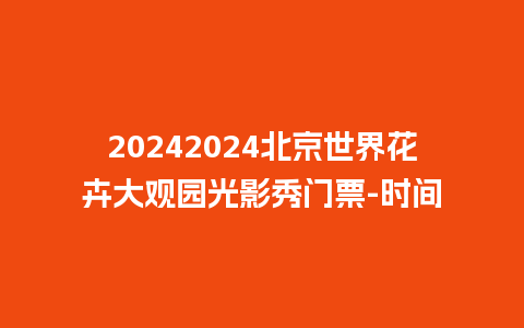 20242024北京世界花卉大观园光影秀门票-时间