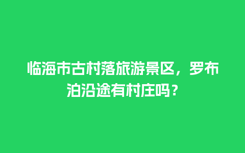 临海市古村落旅游景区，罗布泊沿途有村庄吗？