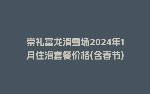 崇礼富龙滑雪场2024年1月住滑套餐价格(含春节)