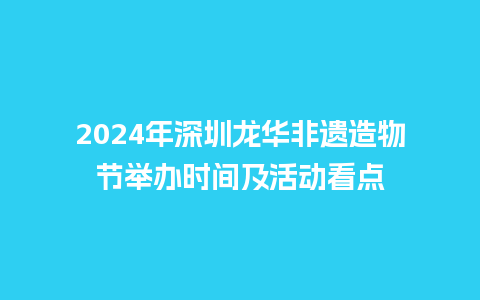 2024年深圳龙华非遗造物节举办时间及活动看点