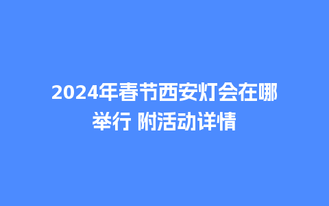 2024年春节西安灯会在哪举行 附活动详情