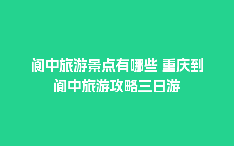 阆中旅游景点有哪些 重庆到阆中旅游攻略三日游