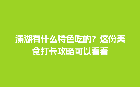 溱湖有什么特色吃的？这份美食打卡攻略可以看看