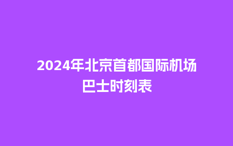 2024年北京首都国际机场巴士时刻表