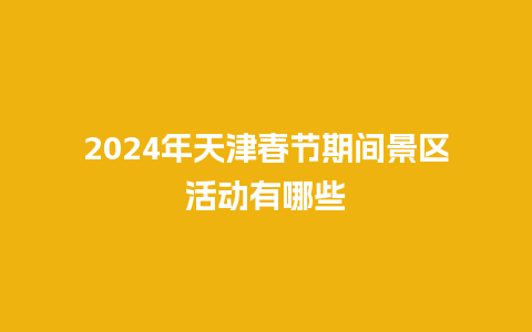 2024年天津春节期间景区活动有哪些