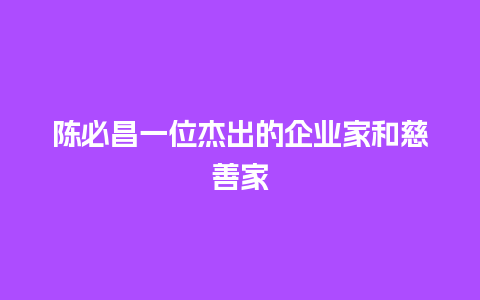 陈必昌一位杰出的企业家和慈善家