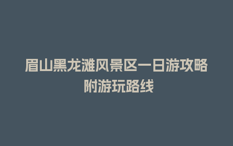 眉山黑龙滩风景区一日游攻略 附游玩路线