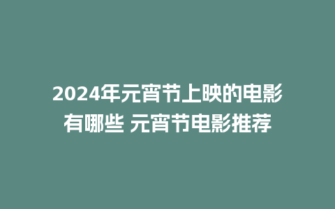 2024年元宵节上映的电影有哪些 元宵节电影推荐