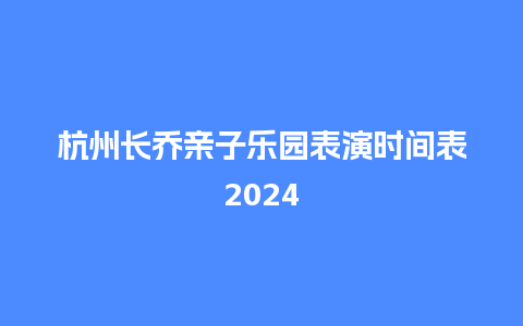 杭州长乔亲子乐园表演时间表2024