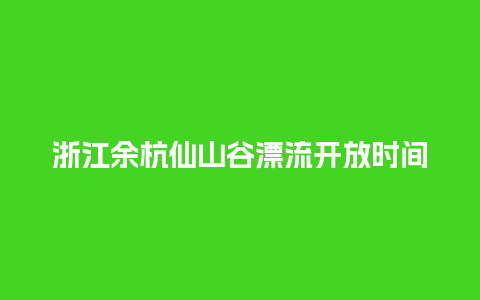 浙江余杭仙山谷漂流开放时间