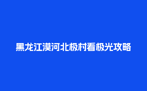 黑龙江漠河北极村看极光攻略