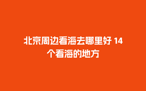 北京周边看海去哪里好 14个看海的地方