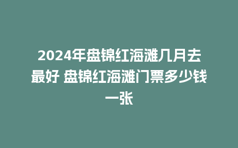 2024年盘锦红海滩几月去最好 盘锦红海滩门票多少钱一张