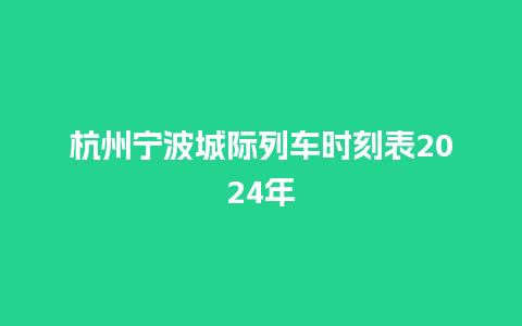 杭州宁波城际列车时刻表2024年_https://www.lvtubus.com_旅游资讯_第1张