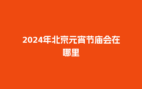 2024年北京元宵节庙会在哪里