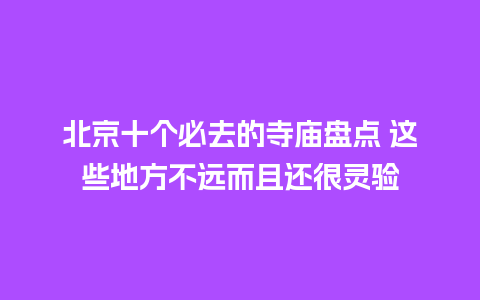 北京十个必去的寺庙盘点 这些地方不远而且还很灵验