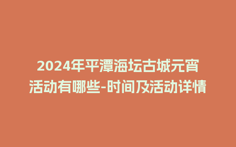 2024年平潭海坛古城元宵活动有哪些-时间及活动详情