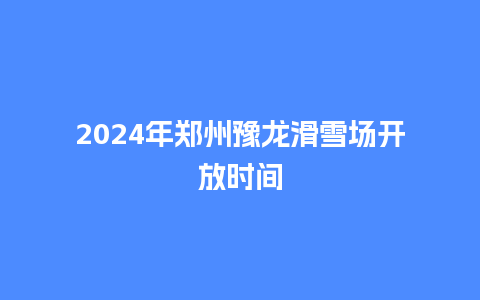 2024年郑州豫龙滑雪场开放时间