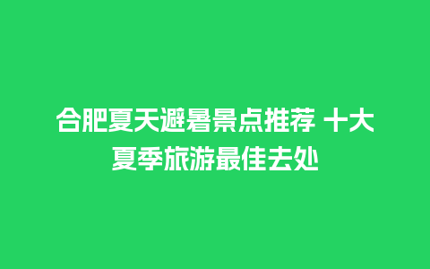 合肥夏天避暑景点推荐 十大夏季旅游最佳去处