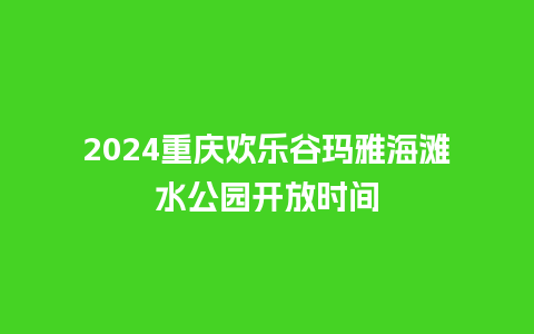 2024重庆欢乐谷玛雅海滩水公园开放时间