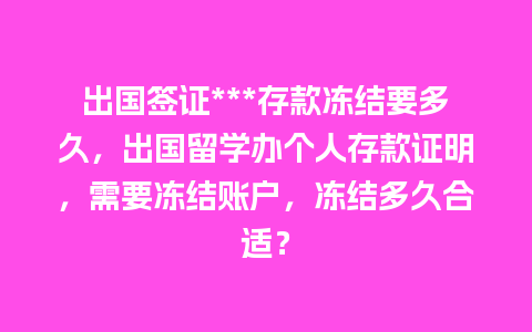 出国签证***存款冻结要多久，出国留学办个人存款证明，需要冻结账户，冻结多久合适？