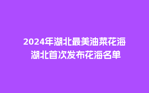 2024年湖北最美油菜花海 湖北首次发布花海名单