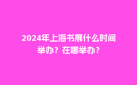 2024年上海书展什么时间举办？在哪举办？