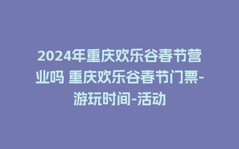 2024年重庆欢乐谷春节营业吗 重庆欢乐谷春节门票-游玩时间-活动