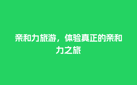 亲和力旅游，体验真正的亲和力之旅