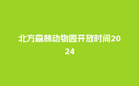 北方森林动物园开放时间2024