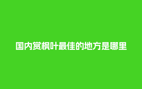 国内赏枫叶最佳的地方是哪里