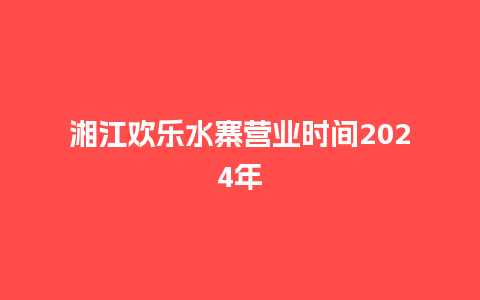 湘江欢乐水寨营业时间2024年