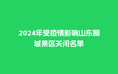 2024年受疫情影响山东聊城景区关闭名单