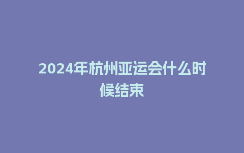 2024年杭州亚运会什么时候结束