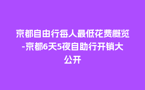 京都自由行每人最低花费概览-京都6天5夜自助行开销大公开