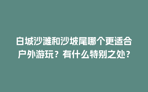 白城沙滩和沙坡尾哪个更适合户外游玩？有什么特别之处？