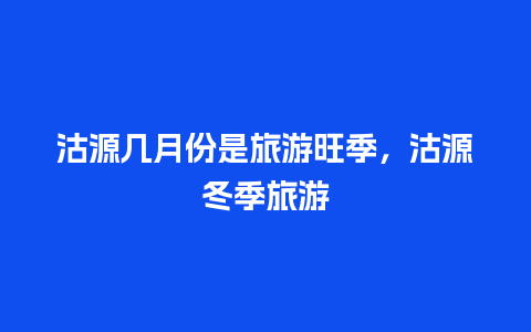 沽源几月份是旅游旺季，沽源冬季旅游