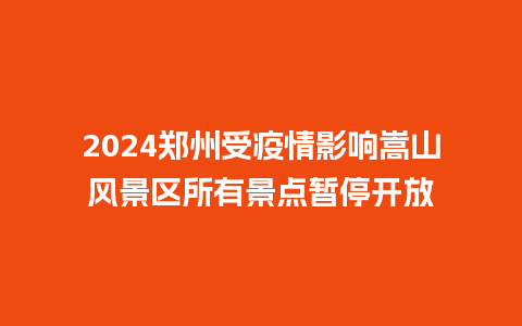 2024郑州受疫情影响嵩山风景区所有景点暂停开放