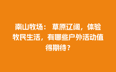 南山牧场： 草原辽阔，体验牧民生活，有哪些户外活动值得期待？