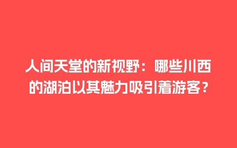 人间天堂的新视野：哪些川西的湖泊以其魅力吸引着游客？