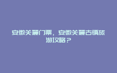 安徽关麓门票，安徽关麓古镇旅游攻略？