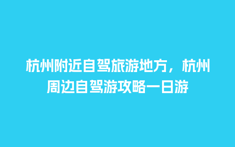 杭州附近自驾旅游地方，杭州周边自驾游攻略一日游