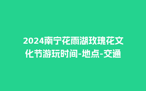 2024南宁花雨湖玫瑰花文化节游玩时间-地点-交通