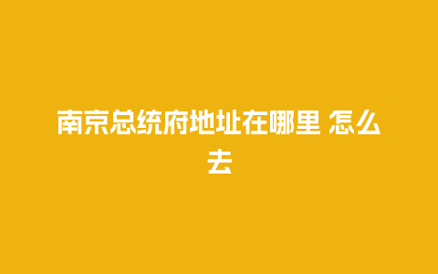 南京总统府地址在哪里 怎么去